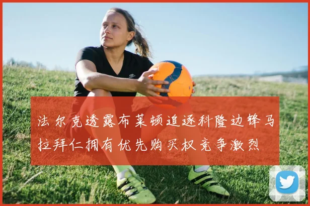 法尔克透露布莱顿追逐科隆边锋马拉拜仁拥有优先购买权竞争激烈