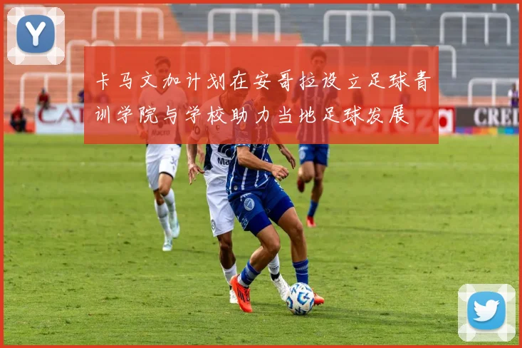 卡马文加计划在安哥拉设立足球青训学院与学校助力当地足球发展