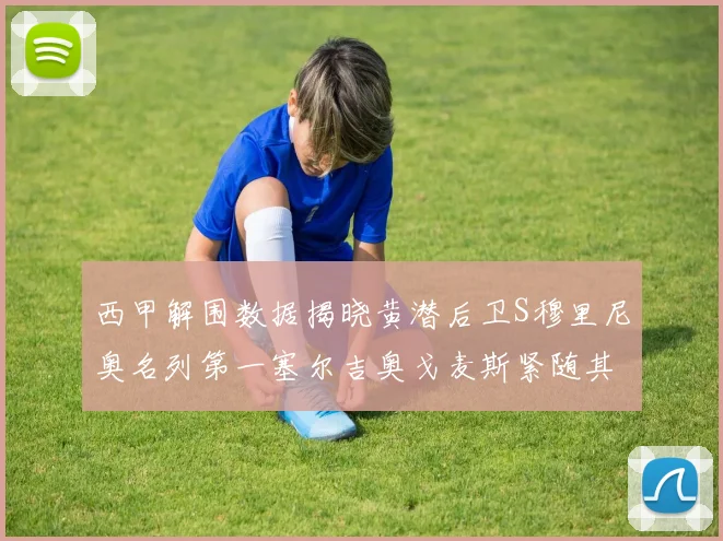 西甲解围数据揭晓黄潜后卫S穆里尼奥名列第一塞尔吉奥戈麦斯紧随其后