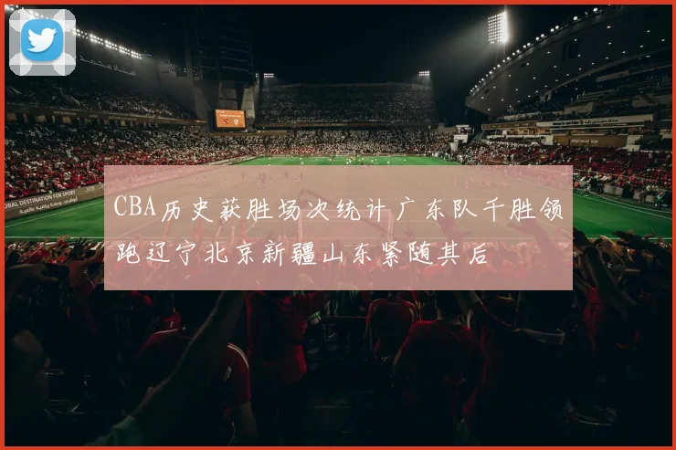 CBA历史获胜场次统计广东队千胜领跑辽宁北京新疆山东紧随其后