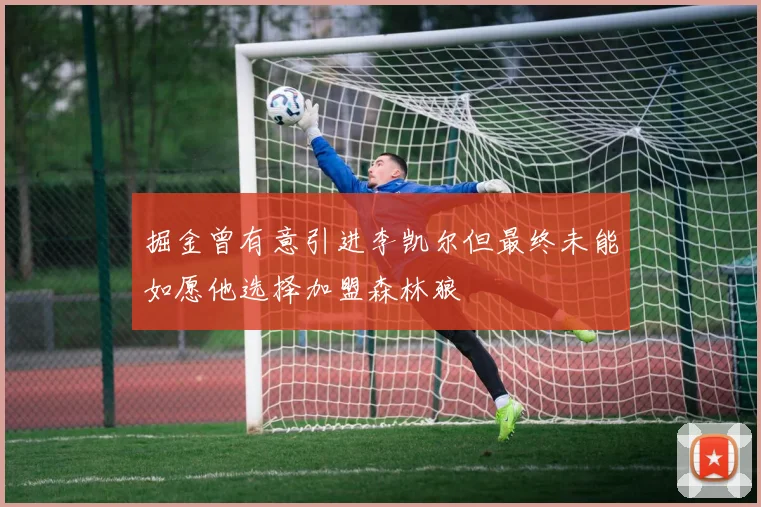 掘金曾有意引进李凯尔但最终未能如愿他选择加盟森林狼