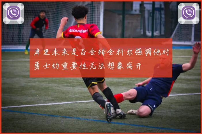 库里未来是否会转会科尔强调他对勇士的重要性无法想象离开
