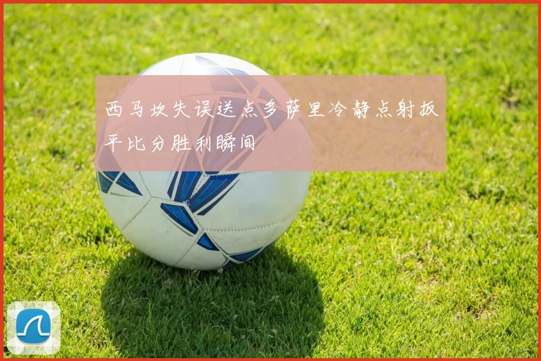 西马坎失误送点多萨里冷静点射扳平比分胜利瞬间