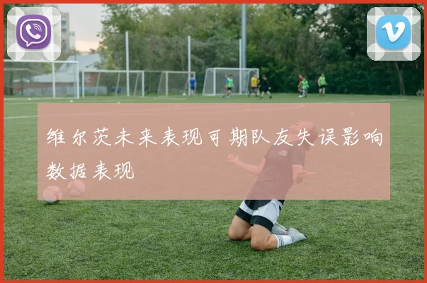 维尔茨未来表现可期队友失误影响数据表现