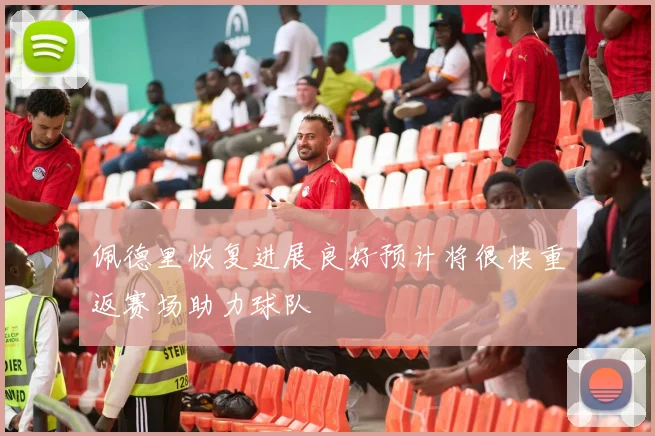佩德里恢复进展良好预计将很快重返赛场助力球队