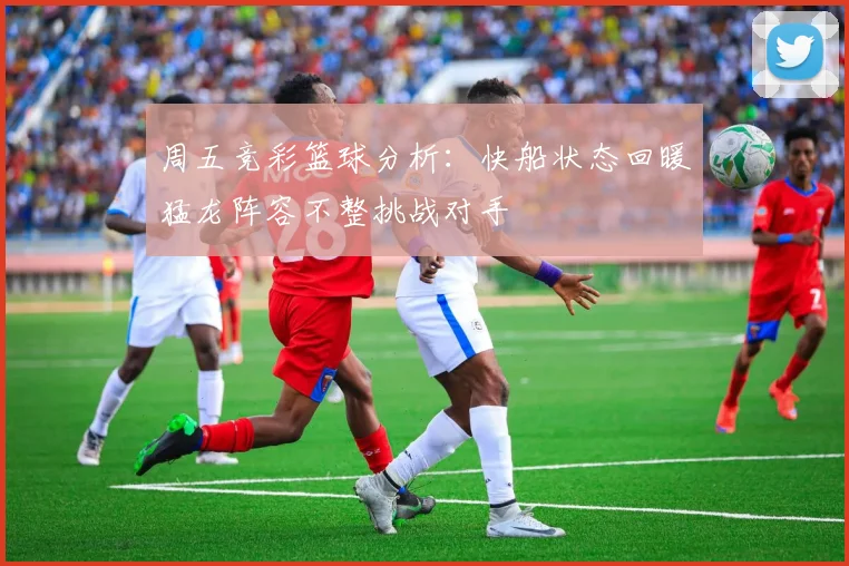 周五竞彩篮球分析：快船状态回暖猛龙阵容不整挑战对手