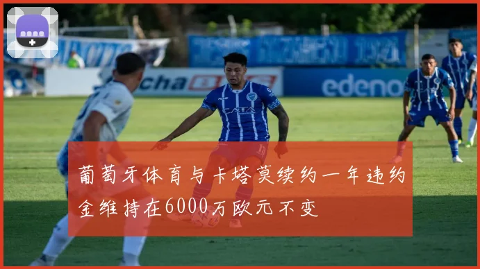 葡萄牙体育与卡塔莫续约一年违约金维持在6000万欧元不变