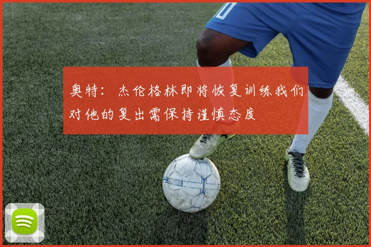 奥特：杰伦格林即将恢复训练我们对他的复出需保持谨慎态度