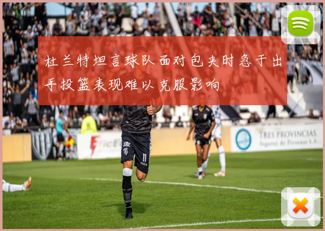 杜兰特坦言球队面对包夹时急于出手投篮表现难以克服影响