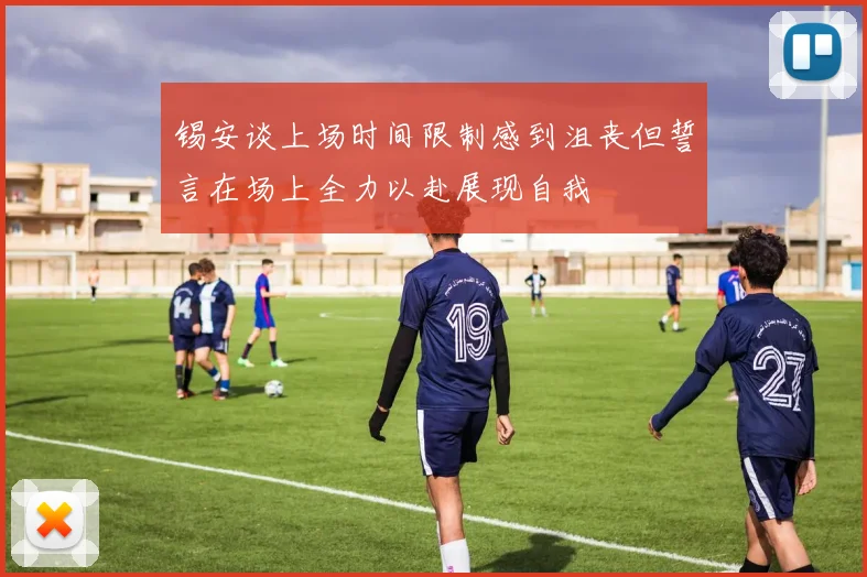 锡安谈上场时间限制感到沮丧但誓言在场上全力以赴展现自我