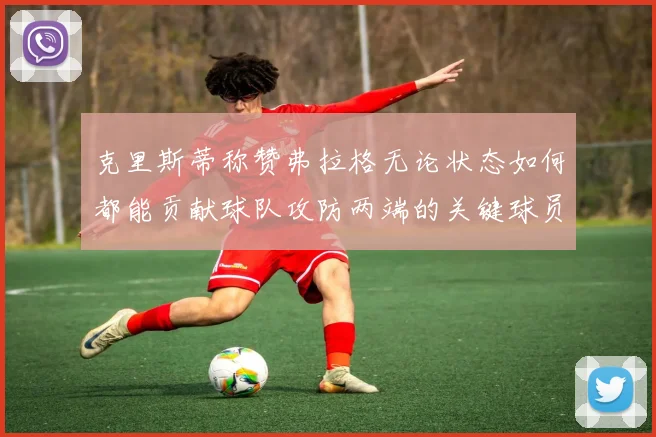 克里斯蒂称赞弗拉格无论状态如何都能贡献球队攻防两端的关键球员