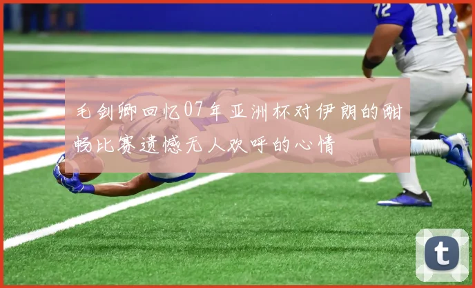 毛剑卿回忆07年亚洲杯对伊朗的酣畅比赛遗憾无人欢呼的心情