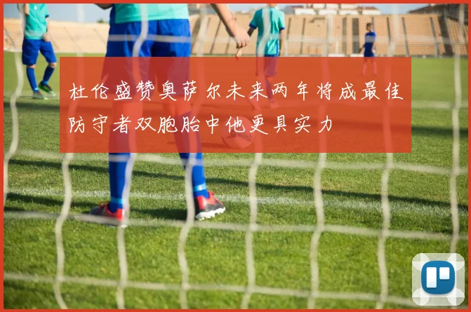 杜伦盛赞奥萨尔未来两年将成最佳防守者双胞胎中他更具实力