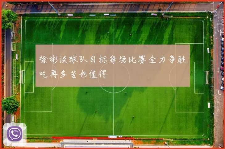 徐彬谈球队目标每场比赛全力争胜吃再多苦也值得