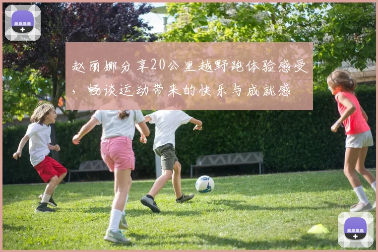 赵丽娜分享20公里越野跑体验感受，畅谈运动带来的快乐与成就感
