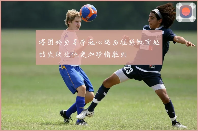塔图姆分享夺冠心路历程感慨曾经的失败让他更加珍惜胜利