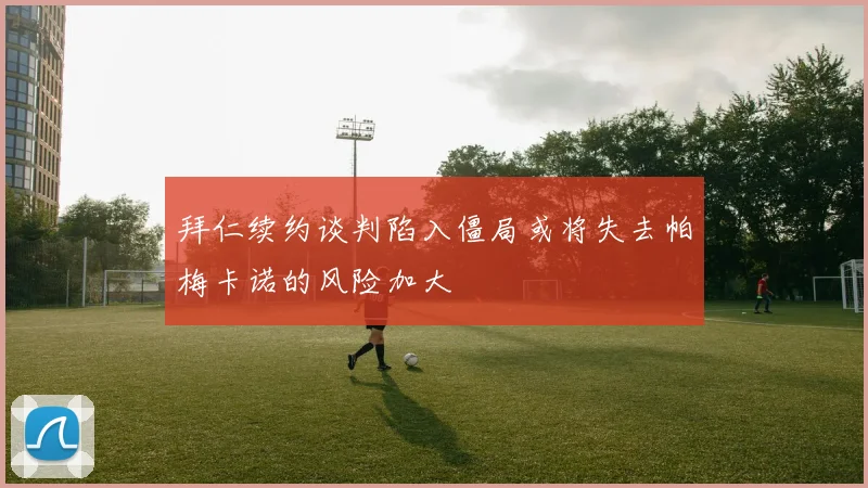 拜仁续约谈判陷入僵局或将失去帕梅卡诺的风险加大