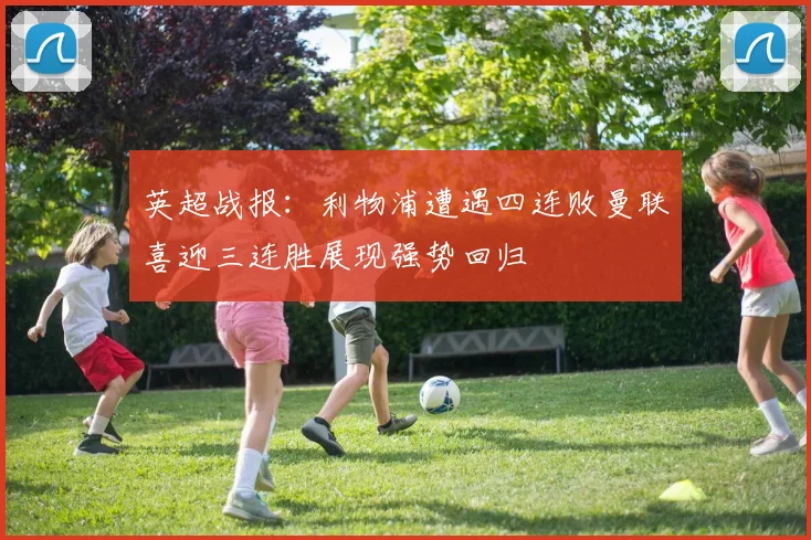 英超战报：利物浦遭遇四连败曼联喜迎三连胜展现强势回归