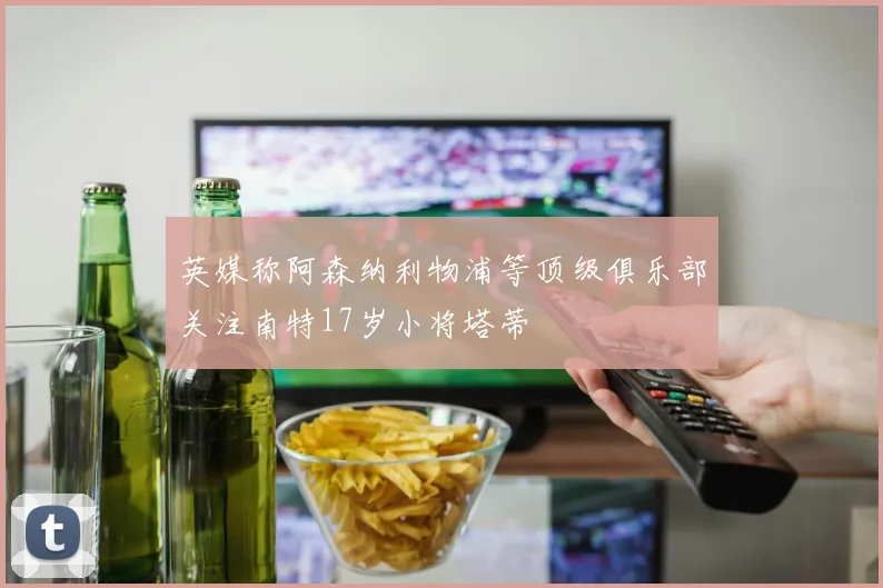 英媒称阿森纳利物浦等顶级俱乐部关注南特17岁小将塔蒂