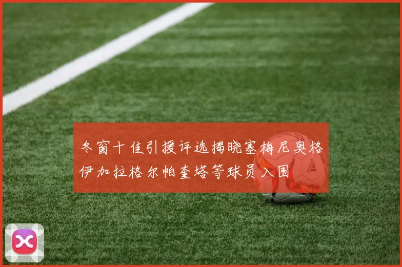冬窗十佳引援评选揭晓塞梅尼奥格伊加拉格尔帕奎塔等球员入围