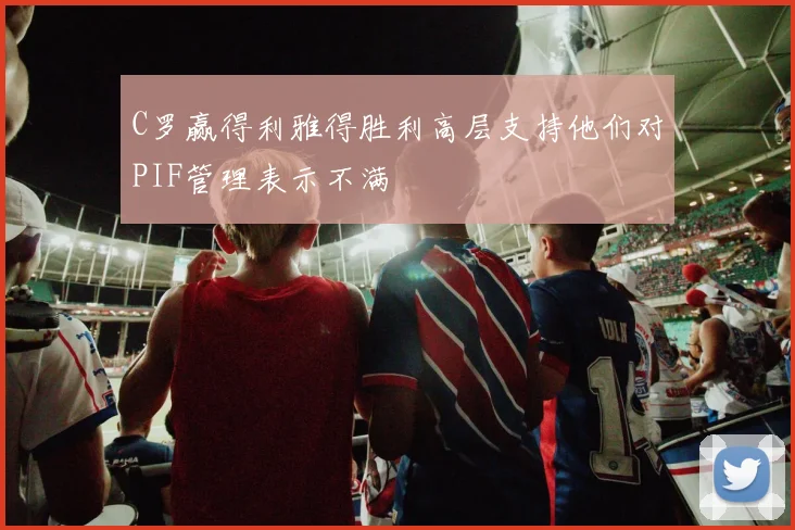 C罗赢得利雅得胜利高层支持他们对PIF管理表示不满