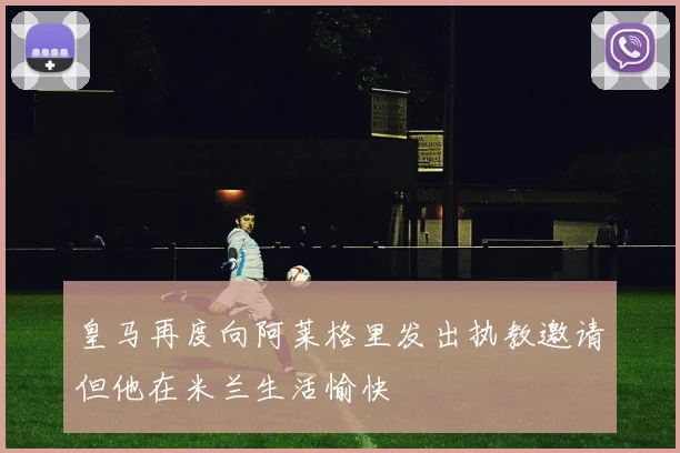 皇马再度向阿莱格里发出执教邀请但他在米兰生活愉快