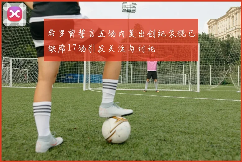 希罗曾誓言五场内复出创纪录现已缺席17场引发关注与讨论