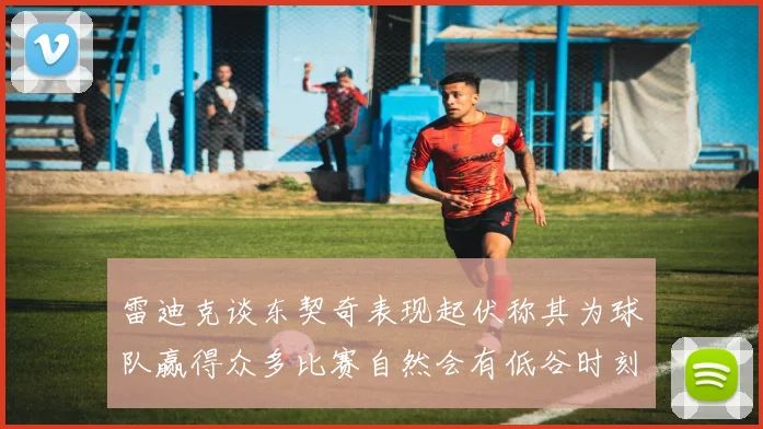 雷迪克谈东契奇表现起伏称其为球队赢得众多比赛自然会有低谷时刻