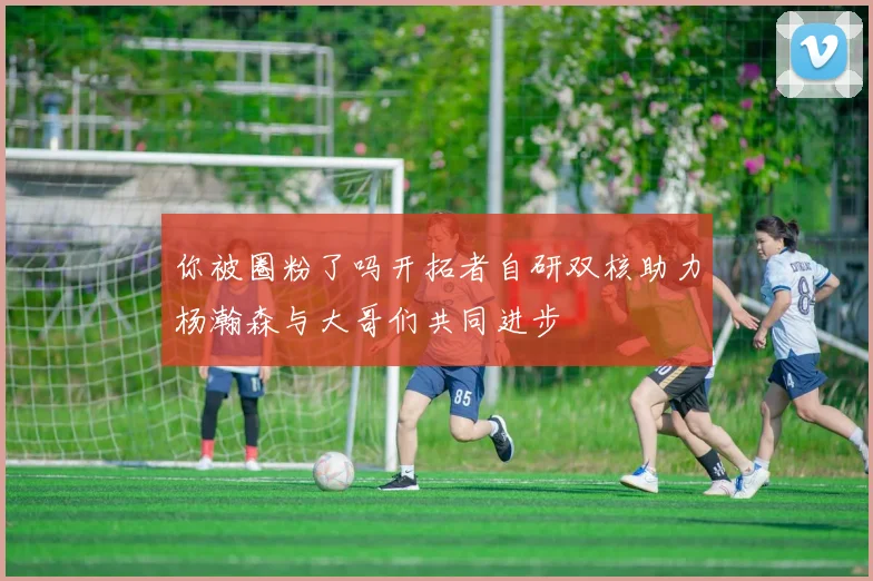 你被圈粉了吗开拓者自研双核助力杨瀚森与大哥们共同进步