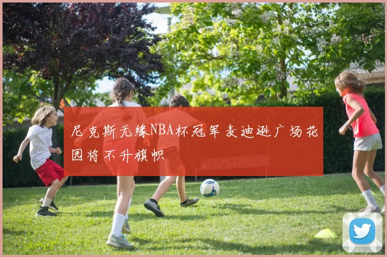 尼克斯无缘NBA杯冠军麦迪逊广场花园将不升旗帜