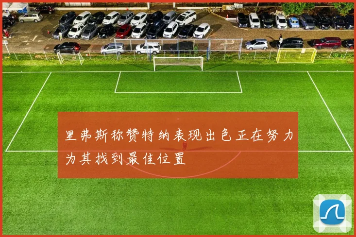 里弗斯称赞特纳表现出色正在努力为其找到最佳位置