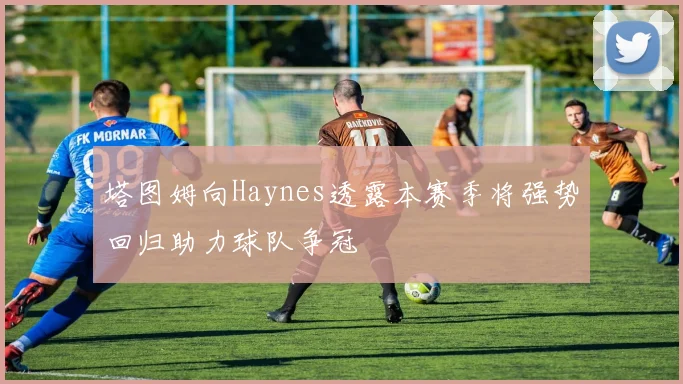 塔图姆向Haynes透露本赛季将强势回归助力球队争冠