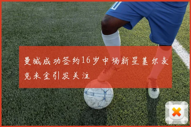曼城成功签约16岁中场新星基尔麦克米金引发关注