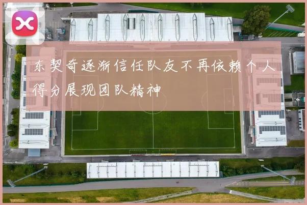 东契奇逐渐信任队友不再依赖个人得分展现团队精神