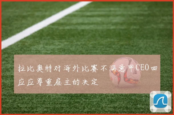 拉比奥特对海外比赛不满意甲CEO回应应尊重雇主的决定