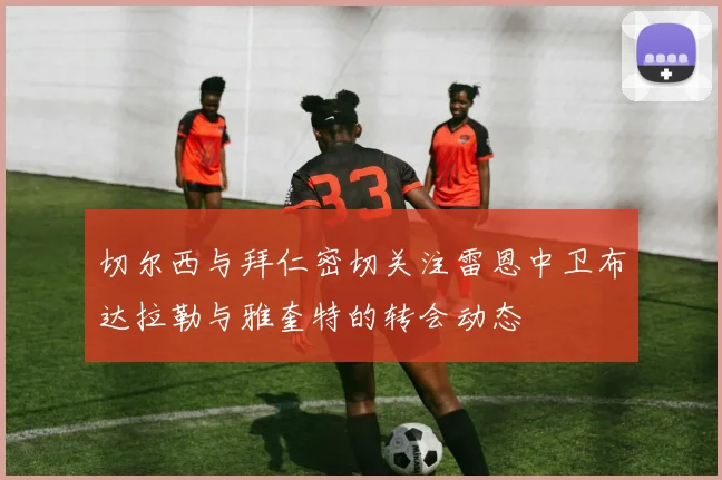 切尔西与拜仁密切关注雷恩中卫布达拉勒与雅奎特的转会动态