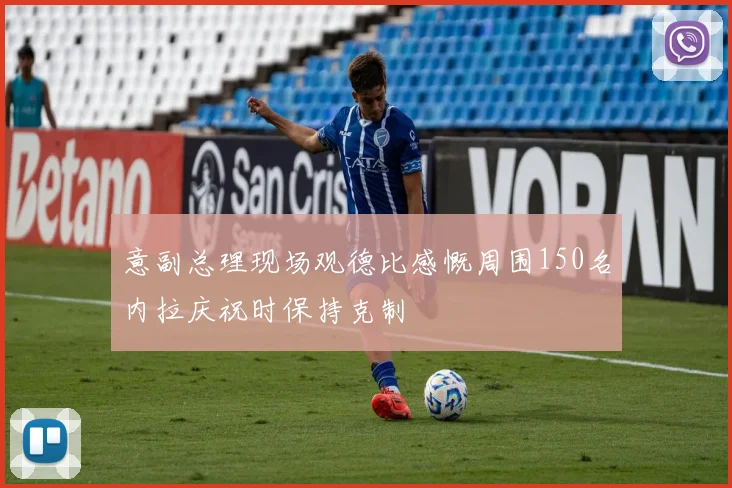 意副总理现场观德比感慨周围150名内拉庆祝时保持克制