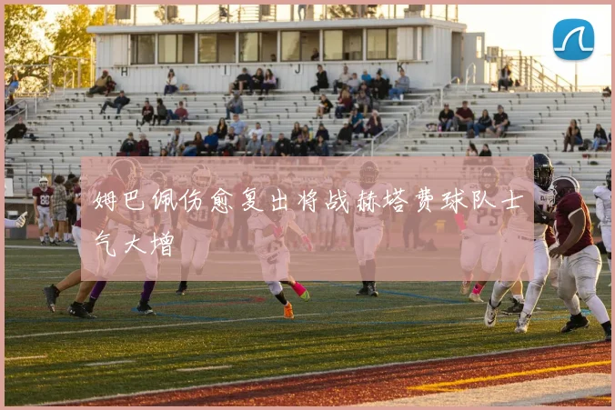 姆巴佩伤愈复出将战赫塔费球队士气大增