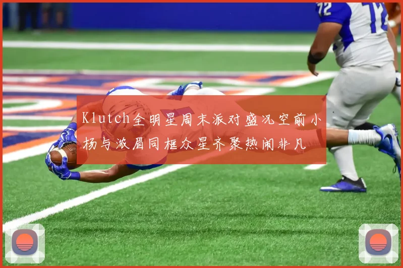 Klutch全明星周末派对盛况空前小杨与浓眉同框众星齐聚热闹非凡