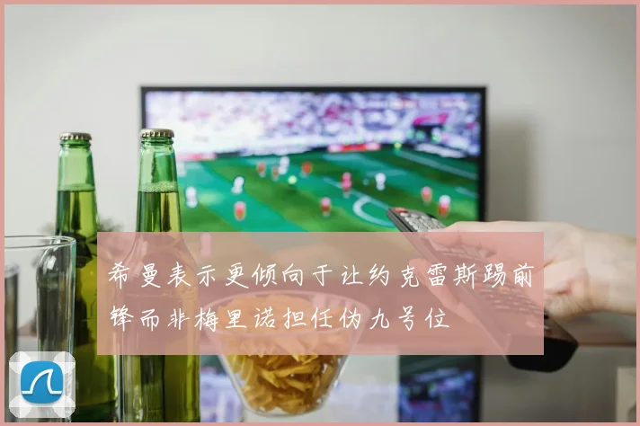 希曼表示更倾向于让约克雷斯踢前锋而非梅里诺担任伪九号位