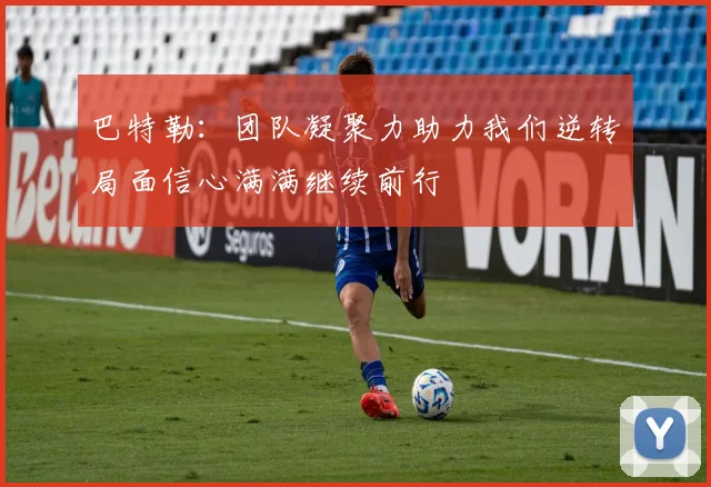 巴特勒：团队凝聚力助力我们逆转局面信心满满继续前行