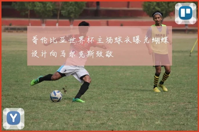 哥伦比亚世界杯主场球衣曝光蝴蝶设计向马尔克斯致敬