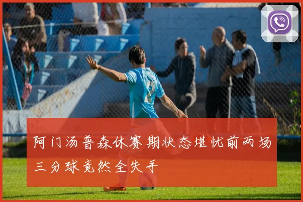 阿门汤普森休赛期状态堪忧前两场三分球竟然全失手
