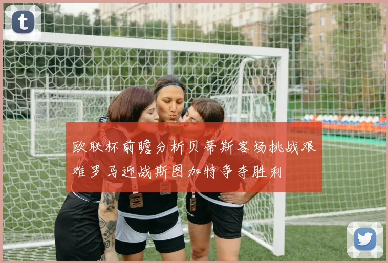 欧联杯前瞻分析贝蒂斯客场挑战艰难罗马迎战斯图加特争夺胜利