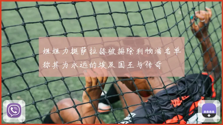 姐姐力挺萨拉赫被排除利物浦名单称其为永远的埃及国王与传奇