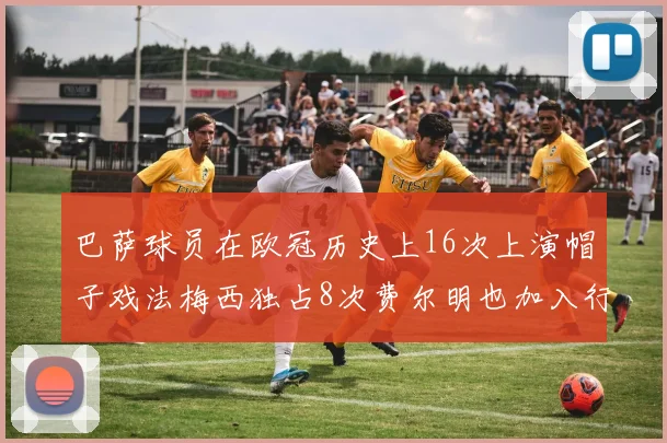 巴萨球员在欧冠历史上16次上演帽子戏法梅西独占8次费尔明也加入行列