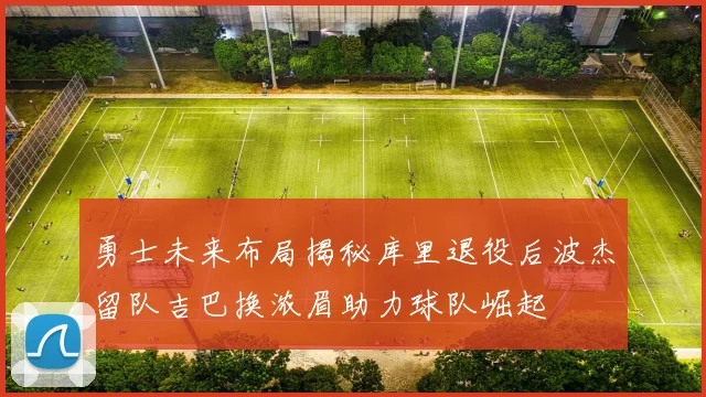 勇士未来布局揭秘库里退役后波杰留队吉巴换浓眉助力球队崛起