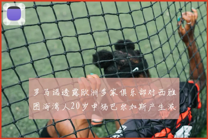 罗马诺透露欧洲多家俱乐部对西雅图海湾人20岁中场巴尔加斯产生浓厚兴趣
