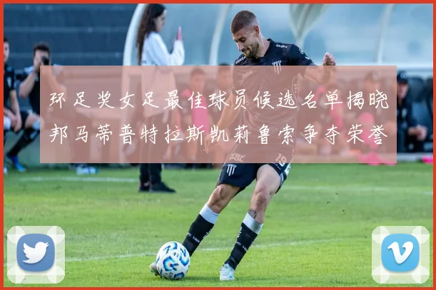 环足奖女足最佳球员候选名单揭晓邦马蒂普特拉斯凯莉鲁索争夺荣誉