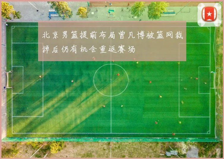 北京男篮提前布局曾凡博被篮网裁掉后仍有机会重返赛场